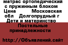 матрас ортопедический с пружинным блоком › Цена ­ 450 - Московская обл., Долгопрудный г. Дети и материнство » Постельные принадлежности   